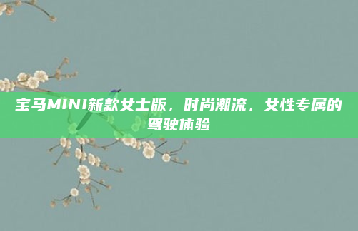 宝马MINI新款女士版，时尚潮流，女性专属的驾驶体验