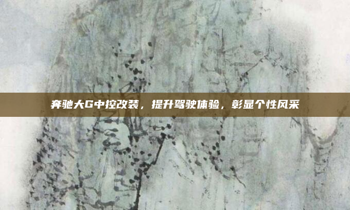 奔驰大G中控改装，提升驾驶体验，彰显个性风采
