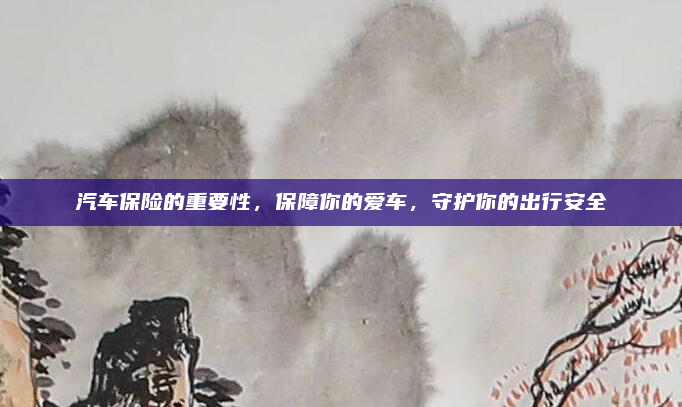汽车保险的重要性，保障你的爱车，守护你的出行安全