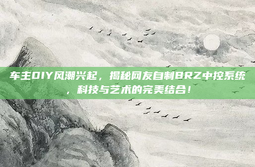 车主DIY风潮兴起，揭秘网友自制BRZ中控系统，科技与艺术的完美结合！