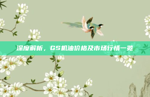 深度解析，GS机油价格及市场行情一览