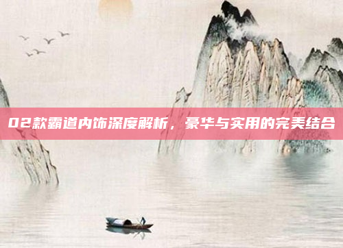 02款霸道内饰深度解析，豪华与实用的完美结合