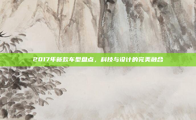 2017年新款车型盘点，科技与设计的完美融合