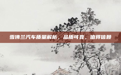 雪佛兰汽车质量解析,品质可靠,值得信赖
