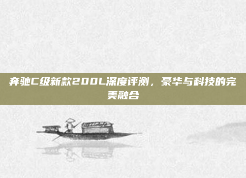 奔驰C级新款200L深度评测，豪华与科技的完美融合
