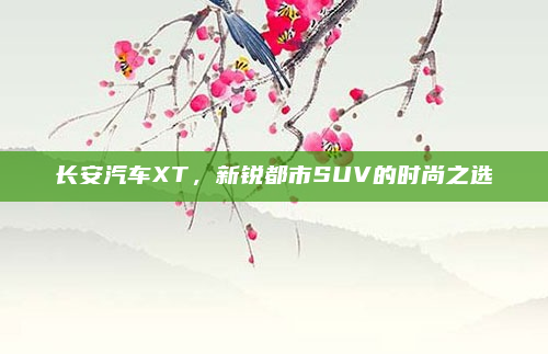 长安汽车XT,新锐都市SUV的时尚之选