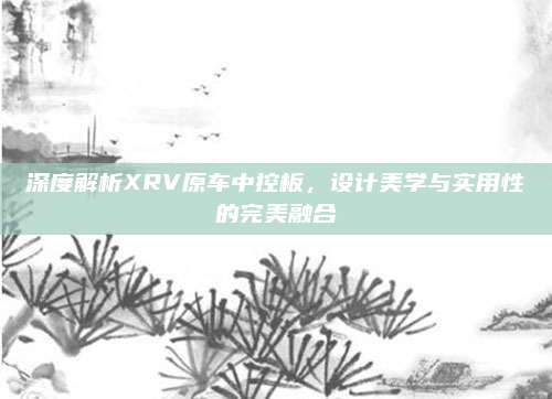深度解析XRV原车中控板,设计美学与实用性的完美融合