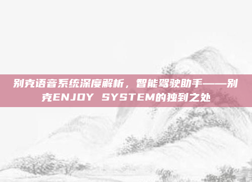 别克语音系统深度解析，智能驾驶助手——别克ENJOY SYSTEM的独到之处