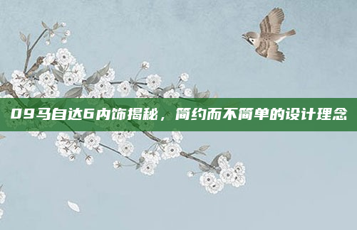 09马自达6内饰揭秘,简约而不简单的设计理念