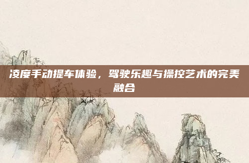 凌度手动提车体验,驾驶乐趣与操控艺术的完美融合