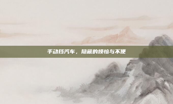手动挡汽车，隐藏的烦恼与不便