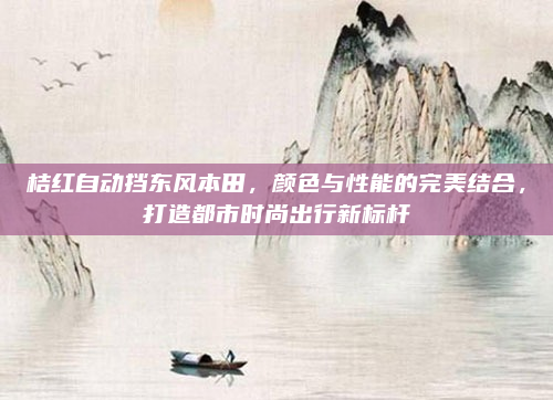桔红自动挡东风本田，颜色与性能的完美结合，打造都市时尚出行新标杆