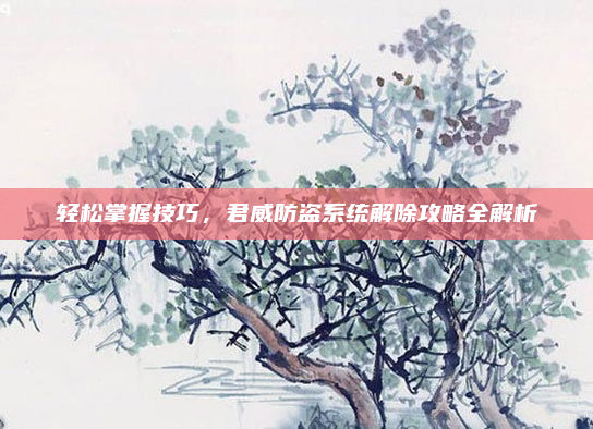 轻松掌握技巧，君威防盗系统解除攻略全解析