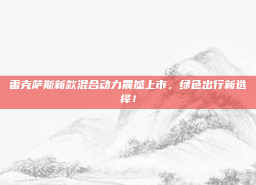 雷克萨斯新款混合动力震撼上市,绿色出行新选择!