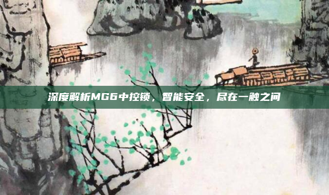 深度解析MG6中控锁,智能安全,尽在一触之间
