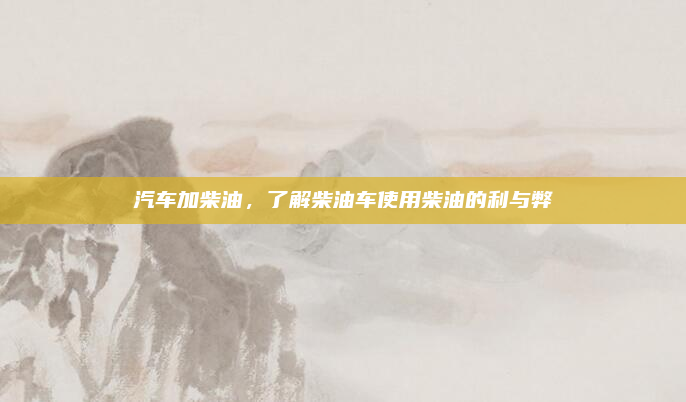 汽车加柴油，了解柴油车使用柴油的利与弊