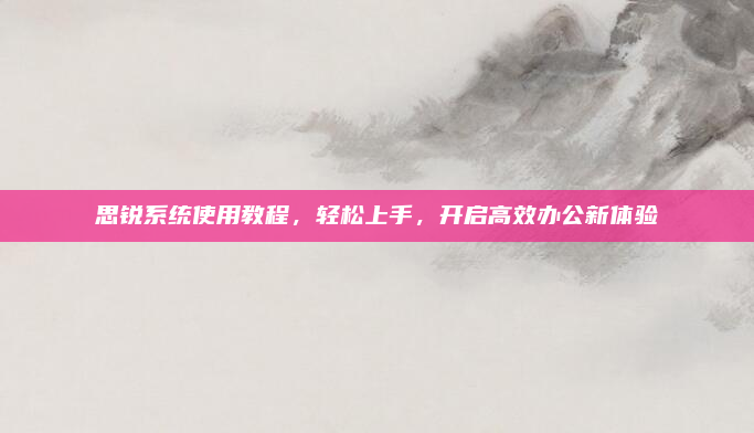 思锐系统使用教程,轻松上手,开启高效办公新体验
