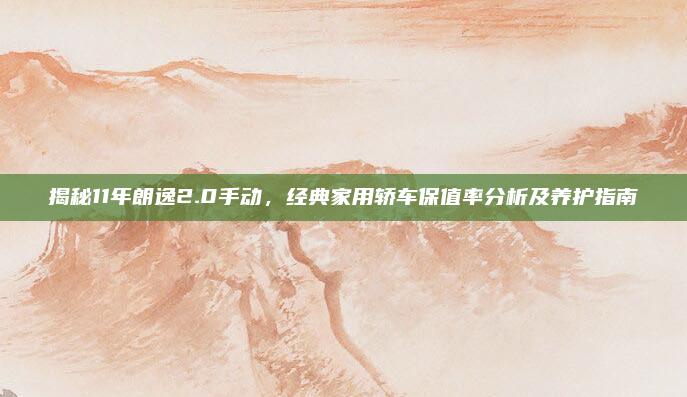揭秘11年朗逸2.0手动，经典家用轿车保值率分析及养护指南