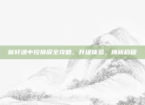 新轩逸中控换屏全攻略，升级体验，焕新启程
