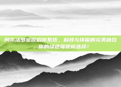 阿尔法罗密欧启停系统，科技与环保的完美融合，你的绿色驾驶新选择！