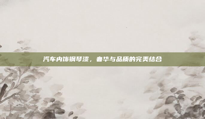 汽车内饰钢琴漆，奢华与品质的完美结合