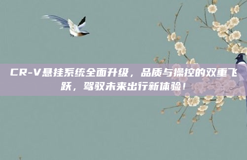 CR-V悬挂系统全面升级，品质与操控的双重飞跃，驾驭未来出行新体验！