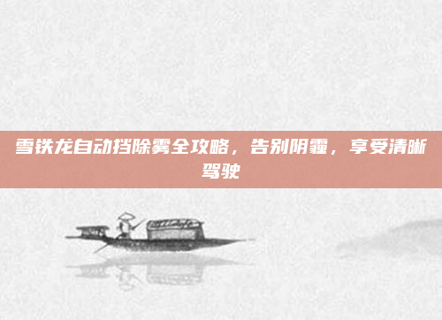雪铁龙自动挡除雾全攻略，告别阴霾，享受清晰驾驶