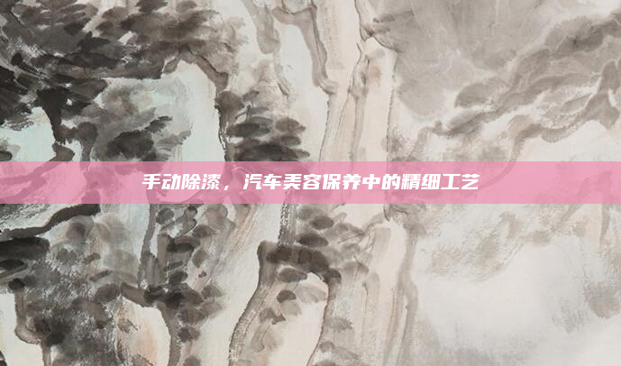 手动除漆，汽车美容保养中的精细工艺