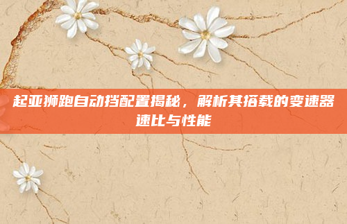 起亚狮跑自动挡配置揭秘，解析其搭载的变速器速比与性能