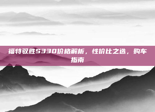 福特驭胜S330价格解析，性价比之选，购车指南