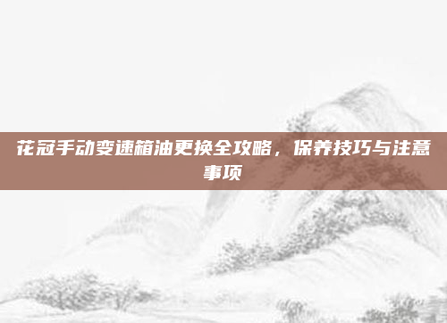 花冠手动变速箱油更换全攻略，保养技巧与注意事项