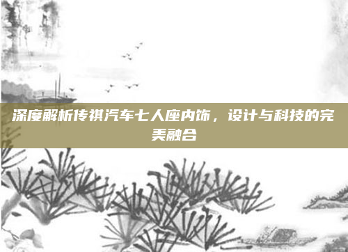 深度解析传祺汽车七人座内饰，设计与科技的完美融合