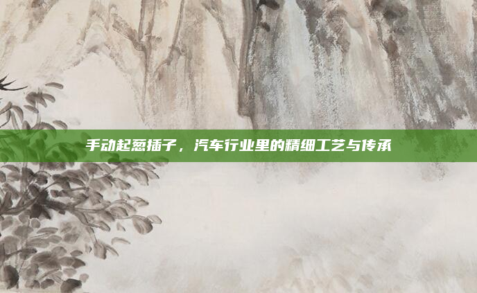 手动起葱插子，汽车行业里的精细工艺与传承