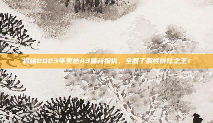 揭秘2023年奥迪A3最新报价，全面了解性价比之王！