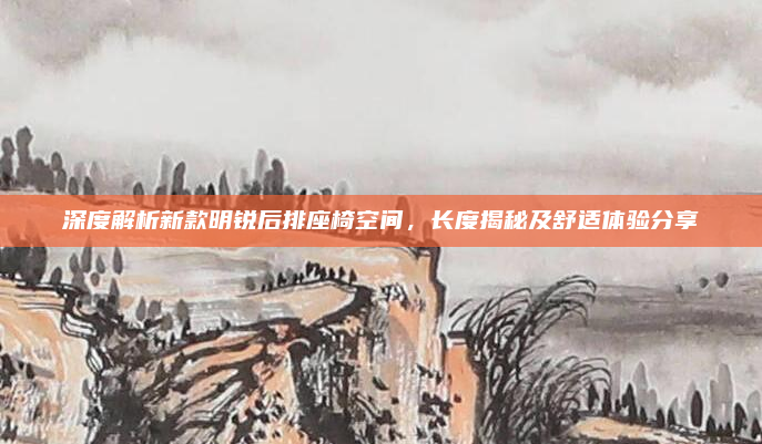 深度解析新款明锐后排座椅空间,长度揭秘及舒适体验分享