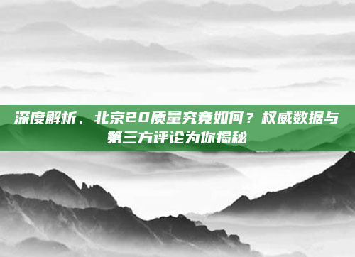 深度解析,北京20质量究竟如何?权威数据与第三方评论为你揭秘