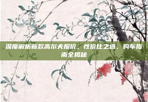 深度解析新款高尔夫报价，性价比之选，购车指南全揭秘