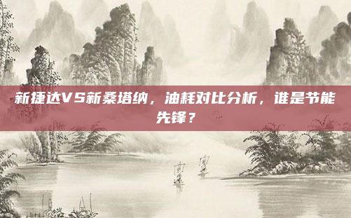 新捷达VS新桑塔纳，油耗对比分析，谁是节能先锋？