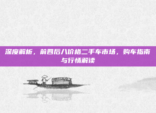 深度解析，前四后八价格二手车市场，购车指南与行情解读