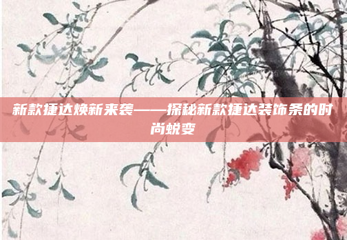 新款捷达焕新来袭——探秘新款捷达装饰条的时尚蜕变