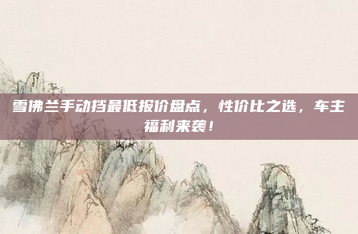 雪佛兰手动挡最低报价盘点，性价比之选，车主福利来袭！