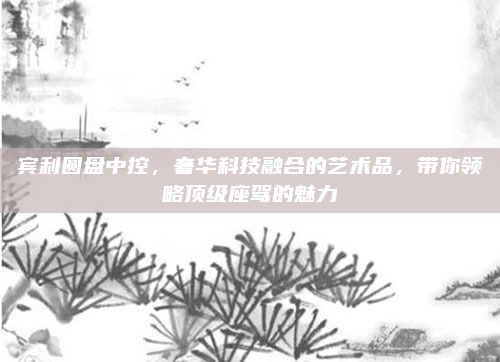 宾利圆盘中控，奢华科技融合的艺术品，带你领略顶级座驾的魅力