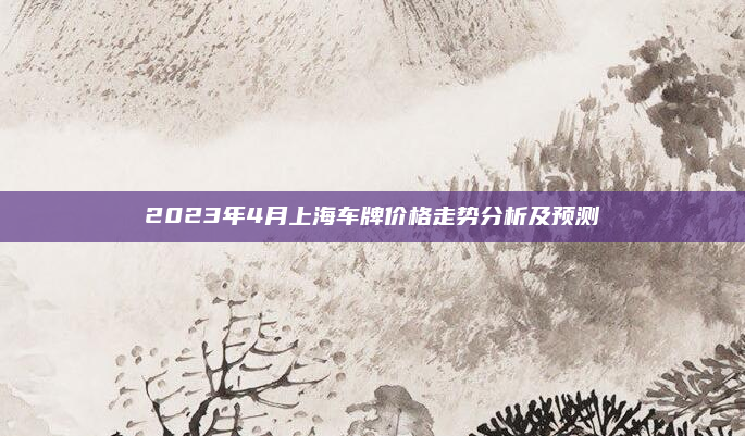 2023年4月上海车牌价格走势分析及预测