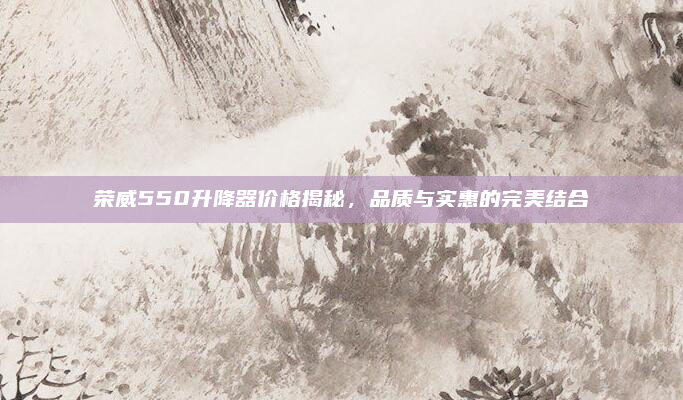 荣威550升降器价格揭秘，品质与实惠的完美结合