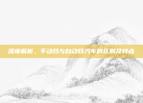 深度解析，手动挡与自动挡汽车的区别及特点