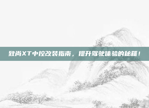 致尚XT中控改装指南，提升驾驶体验的秘籍！