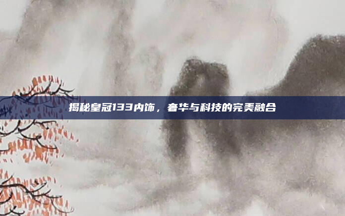 揭秘皇冠133内饰，奢华与科技的完美融合