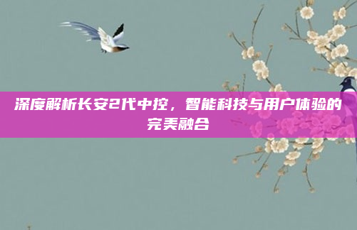 深度解析长安2代中控，智能科技与用户体验的完美融合