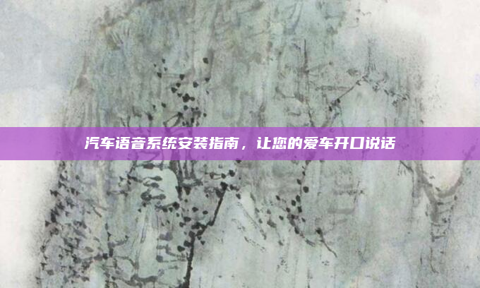 汽车语音系统安装指南，让您的爱车开口说话