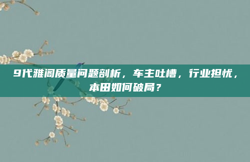 9代雅阁质量问题剖析，车主吐槽，行业担忧，本田如何破局？
